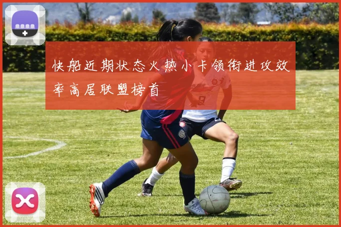 快船近期状态火热小卡领衔进攻效率高居联盟榜首