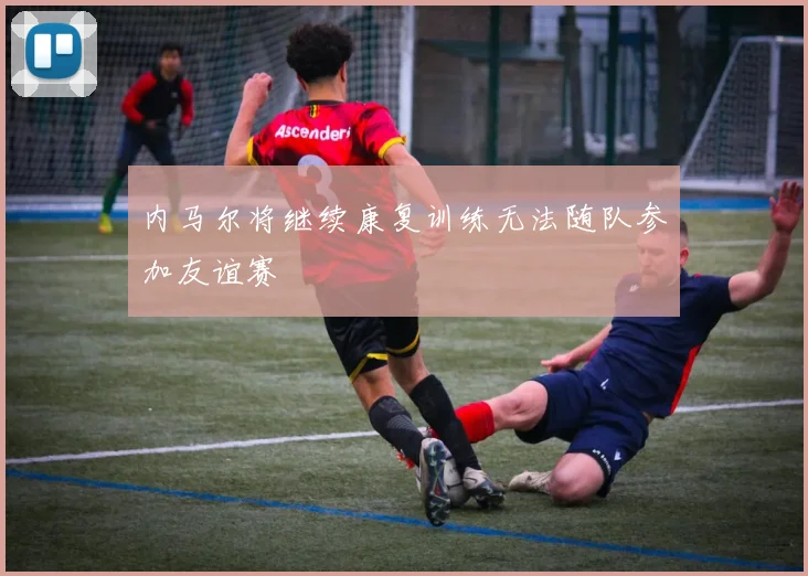 内马尔将继续康复训练无法随队参加友谊赛