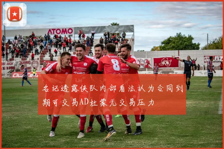 名记透露侠队内部看法认为合同到期可交易AD杜蒙无交易压力