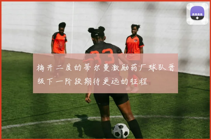 梅开二度的蒂尔曼激励药厂球队晋级下一阶段期待更远的征程