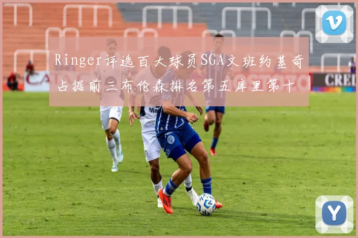 Ringer评选百大球员SGA文班约基奇占据前三布伦森排名第五库里第十杜兰特第十六詹姆斯第二十