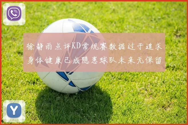 徐静雨点评KD常规赛数据过于追求身体健康已成隐患球队未来无保留意义