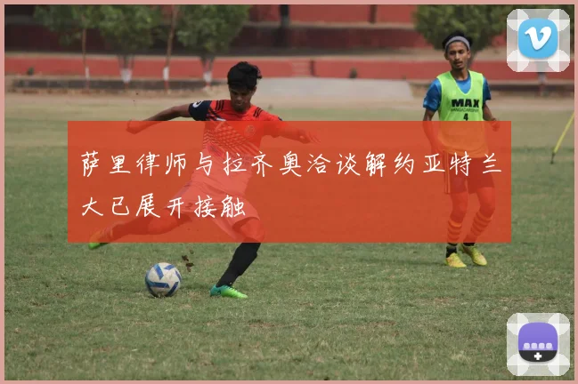 萨里律师与拉齐奥洽谈解约亚特兰大已展开接触
