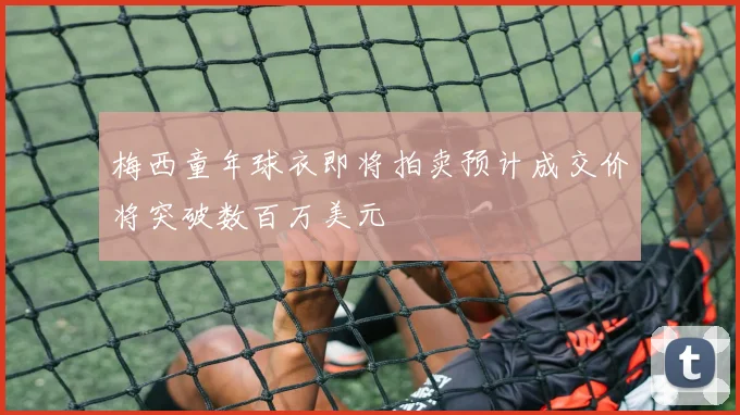 梅西童年球衣即将拍卖预计成交价将突破数百万美元