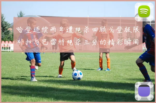 哈登连续两年遭绝杀回顾戈登极限补扣与巴雷特绝杀三分的精彩瞬间