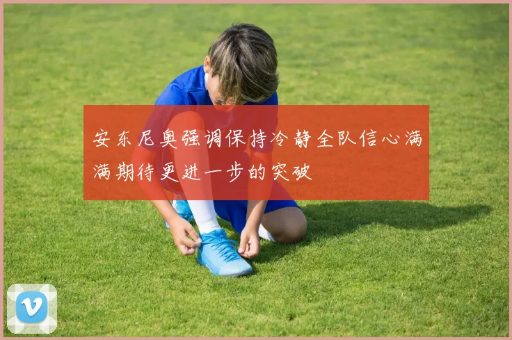 安东尼奥强调保持冷静全队信心满满期待更进一步的突破