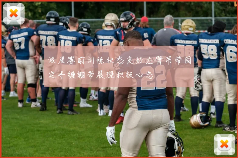 浓眉赛前训练状态良好左臂吊带固定手缠绷带展现积极心态