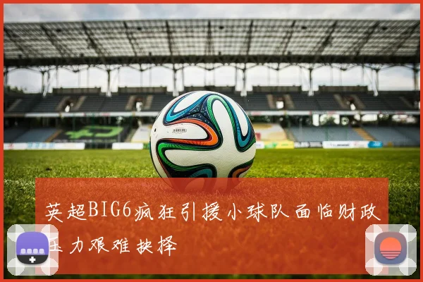 英超BIG6疯狂引援小球队面临财政压力艰难抉择
